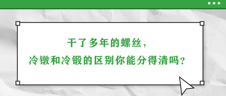 干了多年的螺絲，冷鐓和冷鍛的區(qū)別你能分得清嗎？